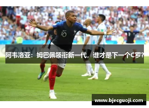 阿韦洛亚：姆巴佩领衔新一代，谁才是下一个C罗？